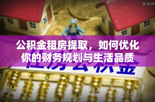 扶余公积金租房提取，如何优化你的财务规划与生活品质