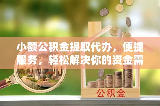 扶余小额公积金提取代办，便捷服务，轻松解决你的资金需求