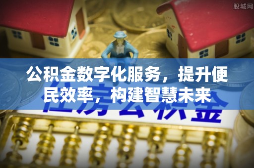 扶余公积金数字化服务，提升便民效率，构建智慧未来