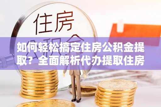 扶余如何轻松搞定住房公积金提取？全面解析代办提取住房公积金流程