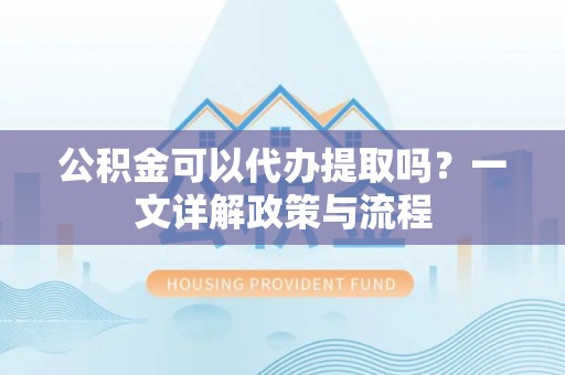 扶余公积金可以代办提取吗？一文详解政策与流程