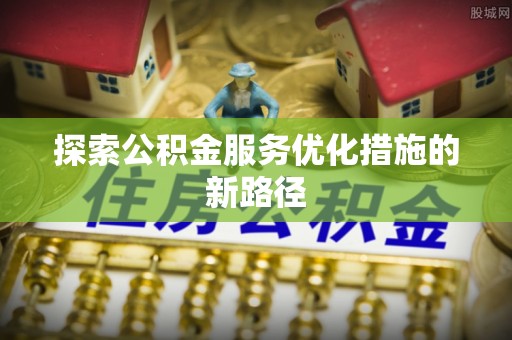 扶余探索公积金服务优化措施的新路径