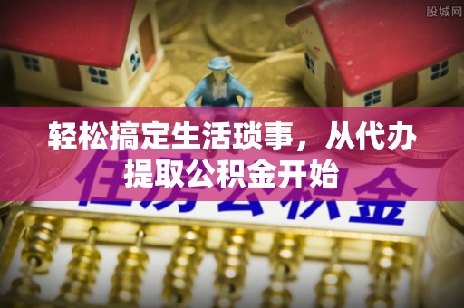 扶余轻松搞定生活琐事，从代办提取公积金开始