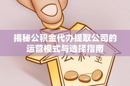 扶余揭秘公积金代办提取公司的运营模式与选择指南