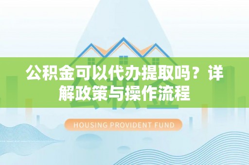 扶余公积金可以代办提取吗？详解政策与操作流程