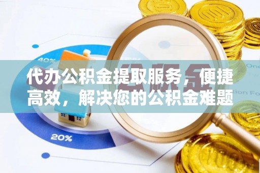 扶余代办公积金提取服务，便捷高效，解决您的公积金难题
