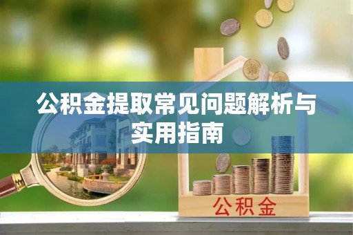 扶余公积金提取常见问题解析与实用指南