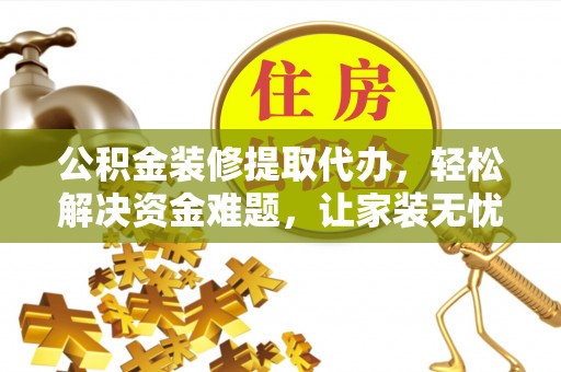 扶余公积金装修提取代办，轻松解决资金难题，让家装无忧