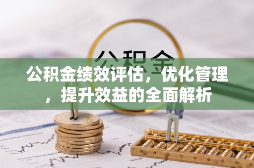 扶余公积金绩效评估，优化管理，提升效益的全面解析
