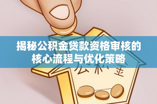 扶余揭秘公积金贷款资格审核的核心流程与优化策略