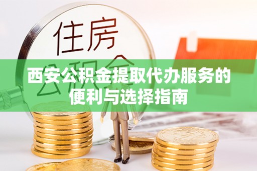 扶余西安公积金提取代办服务的便利与选择指南