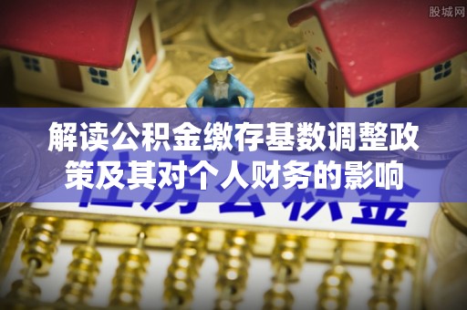 扶余解读公积金缴存基数调整政策及其对个人财务的影响