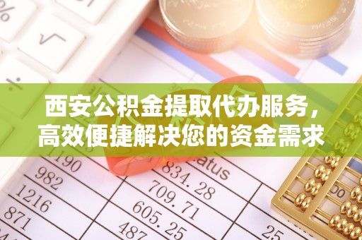 扶余西安公积金提取代办服务，高效便捷解决您的资金需求