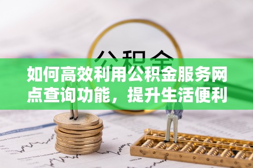 扶余如何高效利用公积金服务网点查询功能，提升生活便利性