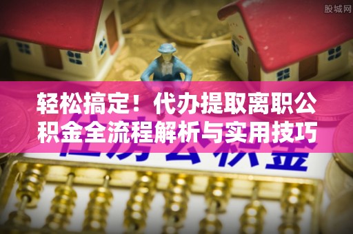 扶余轻松搞定！代办提取离职公积金全流程解析与实用技巧