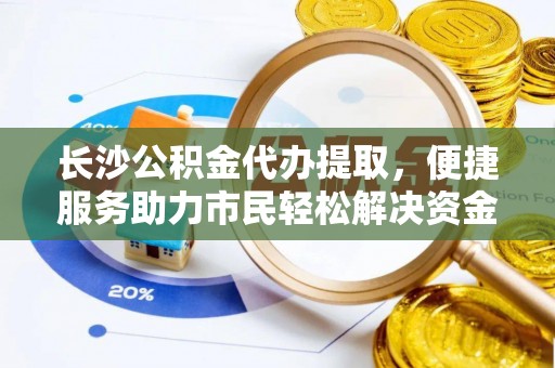 扶余长沙公积金代办提取，便捷服务助力市民轻松解决资金需求