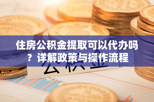 扶余住房公积金提取可以代办吗？详解政策与操作流程