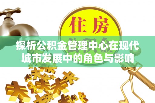 扶余探析公积金管理中心在现代城市发展中的角色与影响