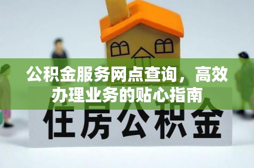 扶余公积金服务网点查询，高效办理业务的贴心指南