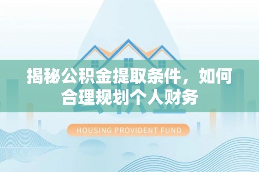 扶余揭秘公积金提取条件，如何合理规划个人财务