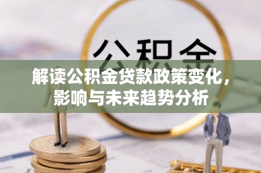 扶余解读公积金贷款政策变化，影响与未来趋势分析