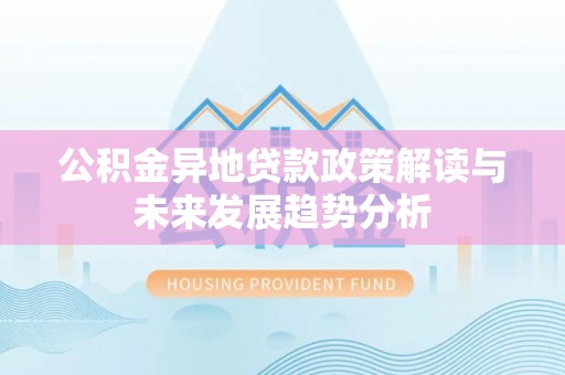 扶余公积金异地贷款政策解读与未来发展趋势分析