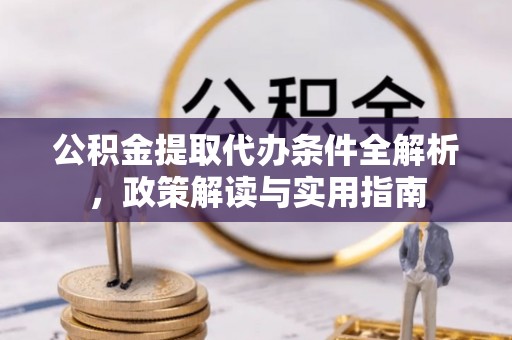 扶余公积金提取代办条件全解析，政策解读与实用指南