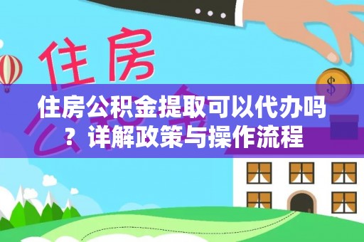 扶余住房公积金提取可以代办吗？详解政策与操作流程