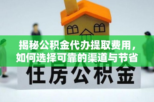 扶余揭秘公积金代办提取费用，如何选择可靠的渠道与节省成本