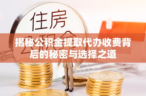 扶余揭秘公积金提取代办收费背后的秘密与选择之道