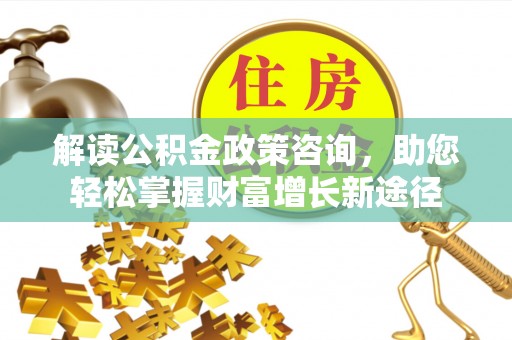扶余解读公积金政策咨询，助您轻松掌握财富增长新途径