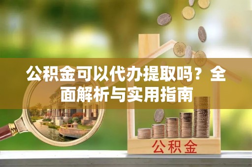 扶余公积金可以代办提取吗？全面解析与实用指南