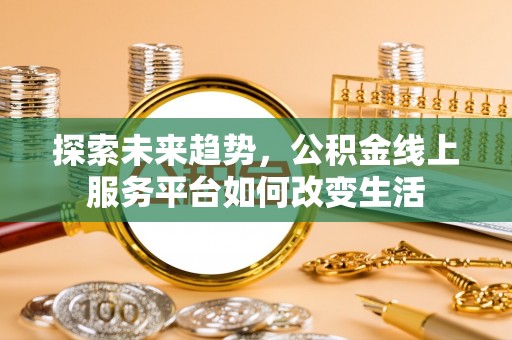 扶余探索未来趋势，公积金线上服务平台如何改变生活