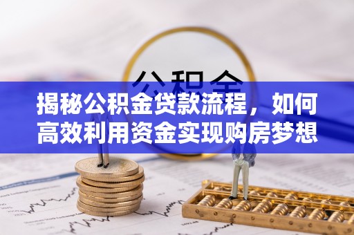 扶余揭秘公积金贷款流程，如何高效利用资金实现购房梦想