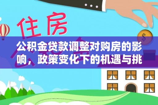扶余公积金贷款调整对购房的影响，政策变化下的机遇与挑战
