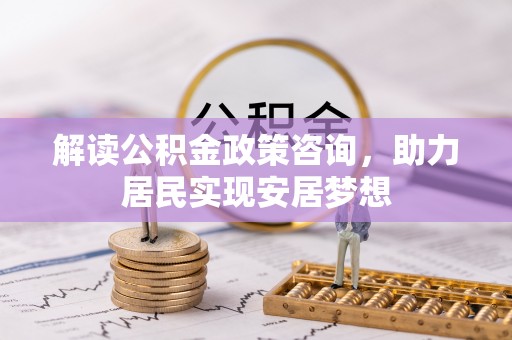扶余解读公积金政策咨询，助力居民实现安居梦想