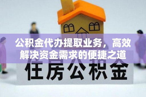 扶余公积金代办提取业务，高效解决资金需求的便捷之道