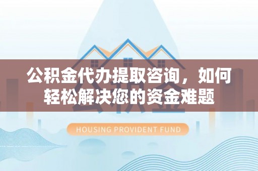 扶余公积金代办提取咨询，如何轻松解决您的资金难题