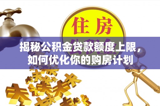 扶余揭秘公积金贷款额度上限，如何优化你的购房计划