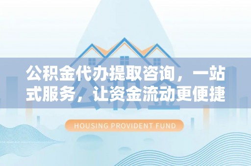 扶余公积金代办提取咨询，一站式服务，让资金流动更便捷
