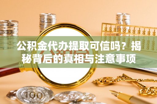 扶余公积金代办提取可信吗？揭秘背后的真相与注意事项
