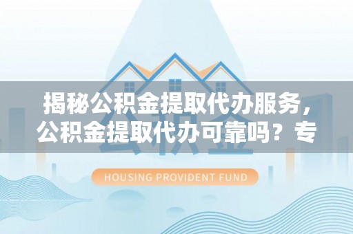 扶余揭秘公积金提取代办服务，公积金提取代办可靠吗？专业解析与实用指南