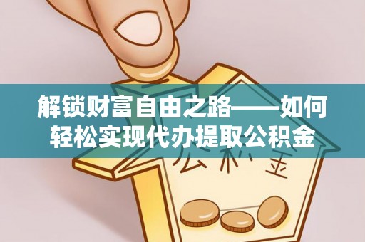 扶余解锁财富自由之路——如何轻松实现代办提取公积金