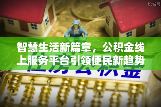 扶余智慧生活新篇章，公积金线上服务平台引领便民新趋势