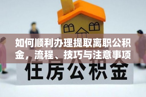 扶余如何顺利办理提取离职公积金，流程、技巧与注意事项全解析