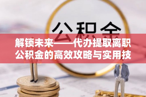 扶余解锁未来——代办提取离职公积金的高效攻略与实用技巧