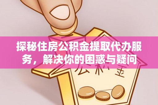 扶余探秘住房公积金提取代办服务，解决你的困惑与疑问