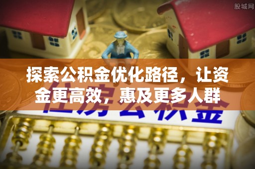 扶余探索公积金优化路径，让资金更高效，惠及更多人群