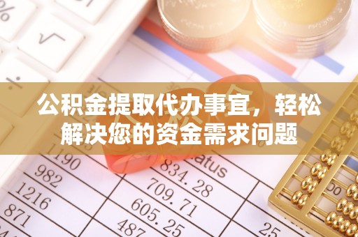 扶余公积金提取代办事宜，轻松解决您的资金需求问题