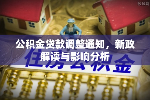 扶余公积金贷款调整通知，新政解读与影响分析